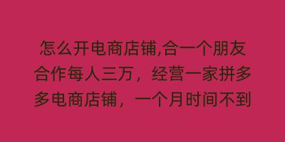 怎么开电商店铺,合一个朋友合作每人三万，经营一家拼多多电商店铺，一个月时间不到