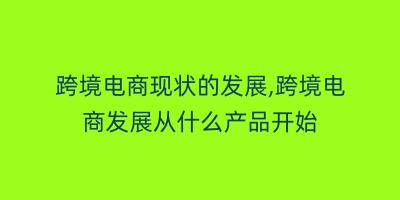 跨境电商现状的发展,跨境电商发展从什么产品开始