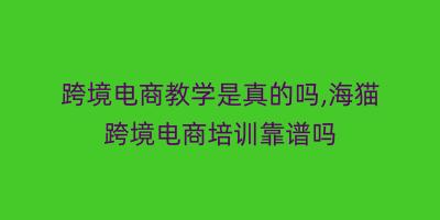 跨境电商教学是真的吗,海猫跨境电商培训靠谱吗