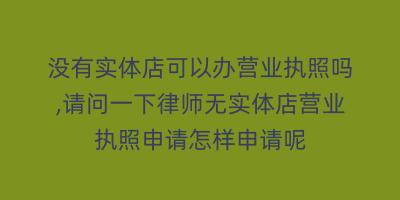 没有实体店可以办营业执照吗,请问一下律师无实体店营业执照申请怎样申请呢