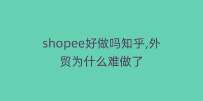 shopee好做吗知乎,外贸为什么难做了