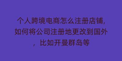 个人跨境电商怎么注册店铺,如何将公司注册地更改到国外，比如开曼群岛等