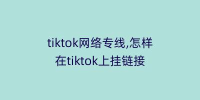 tiktok网络专线,怎样在tiktok上挂链接