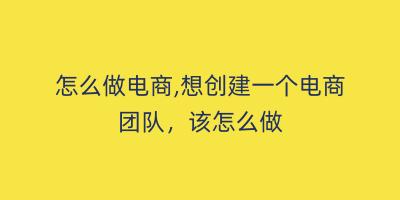 怎么做电商,想创建一个电商团队，该怎么做