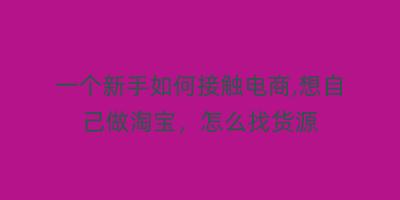 一个新手如何接触电商,想自己做淘宝,怎么找货源