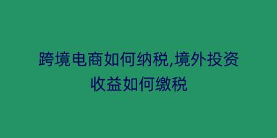 跨境电商如何纳税,境外投资收益如何缴税