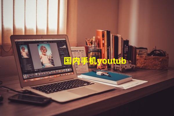 手机如何打开youtubeapp,国内youtube怎么在手机上打开