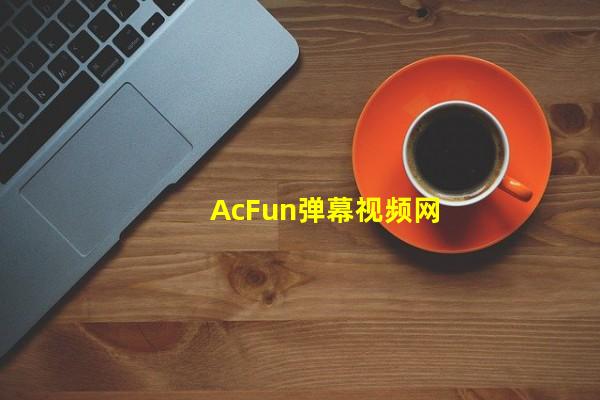 AcFun弹幕视频网（kb视频哔哩哔哩，b站视频播放量网站）