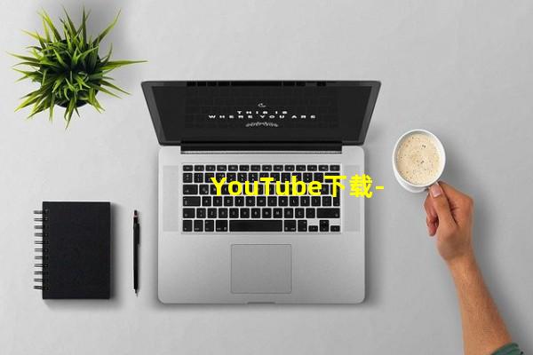 youtube下载安卓版app,youtube下载官方下载