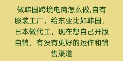 做韩国跨境电商怎么做,自有服装工厂，给东亚比如韩国、日本做代工，现在想自己开版自销，有没有更好的运作和销售渠道